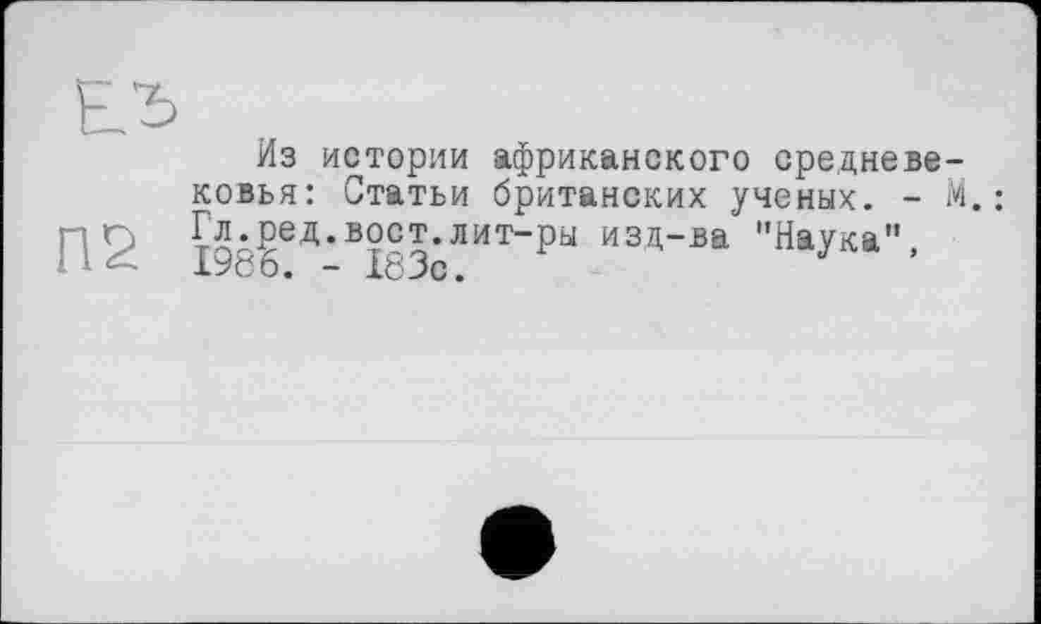 ﻿Из истории африканского средневе ковья: Статьи британских ученых. -Гл.ред.вост.лит-ры изд-ва "Наука”, 1986. - 183с.